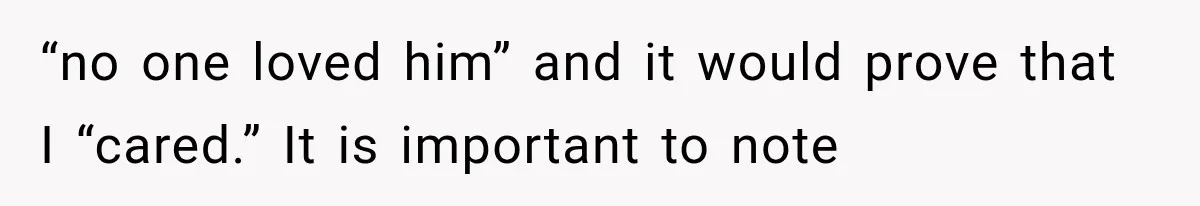 “no one loved him” and it would prove that I “cared.” It is important to note