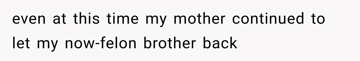 even at this time my mother continued to let my now-felon brother back