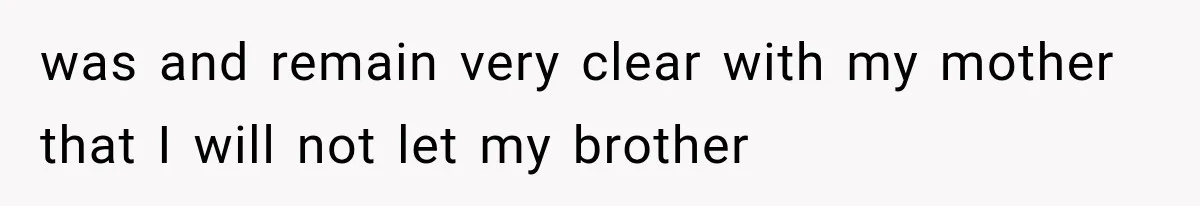 was and remain very clear with my mother that I will not let my brother