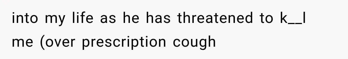 into my life as he has threatened to k__l me (over prescription cough