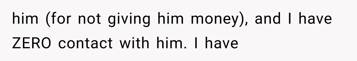 him (for not giving him money), and I have ZERO contact with him. I have