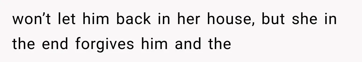won’t let him back in her house, but she in the end forgives him and the
