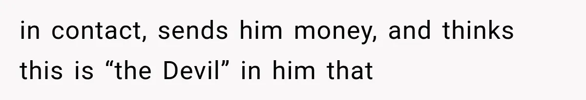 in contact, sends him money, and thinks this is “the Devil” in him that