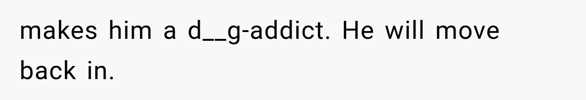 makes him a d__g-addict. He will move back in.