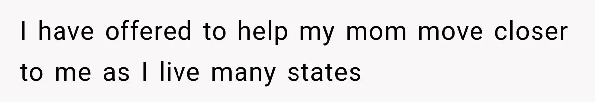 I have offered to help my mom move closer to me as I live many states