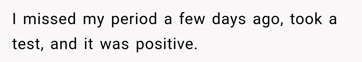 I missed my period a few days ago, took a test, and it was positive.