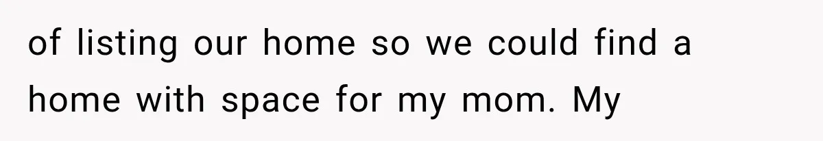 of listing our home so we could find a home with space for my mom. My
