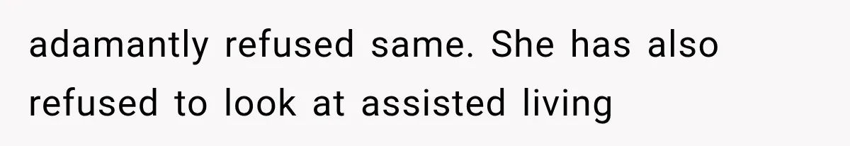 adamantly refused same. She has also refused to look at assisted living