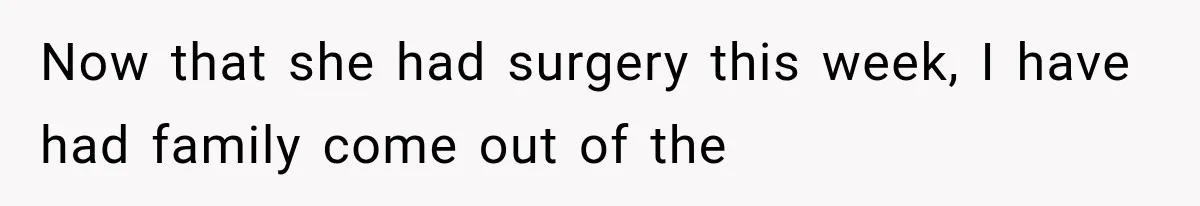 Now that she had surgery this week, I have had family come out of the