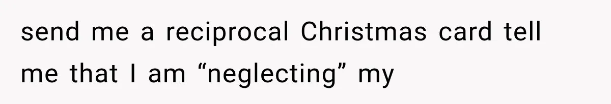 send me a reciprocal Christmas card tell me that I am “neglecting” my