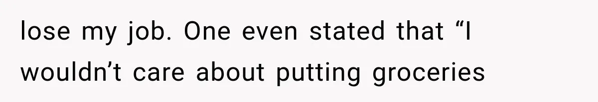 lose my job. One even stated that “I wouldn’t care about putting groceries
