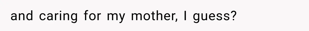 and caring for my mother, I guess?