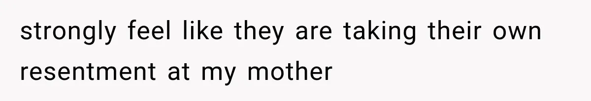 strongly feel like they are taking their own resentment at my mother
