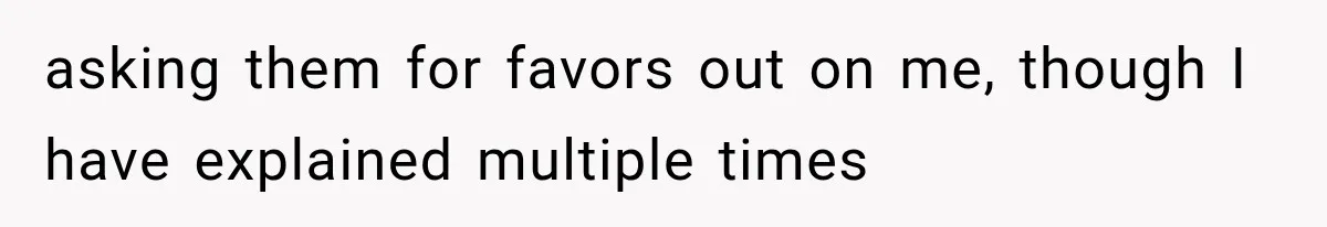asking them for favors out on me, though I have explained multiple times