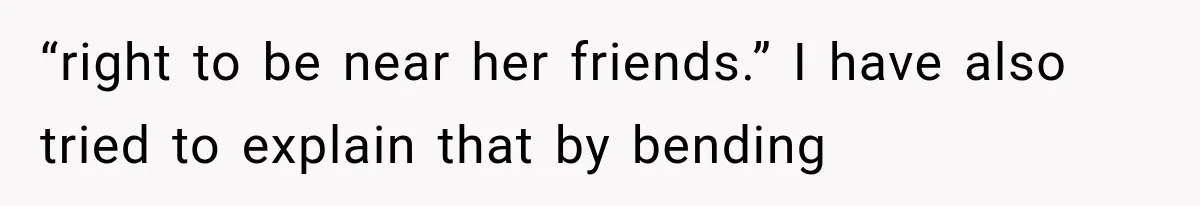 “right to be near her friends.” I have also tried to explain that by bending