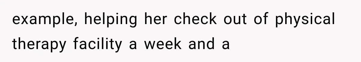 example, helping her check out of physical therapy facility a week and a