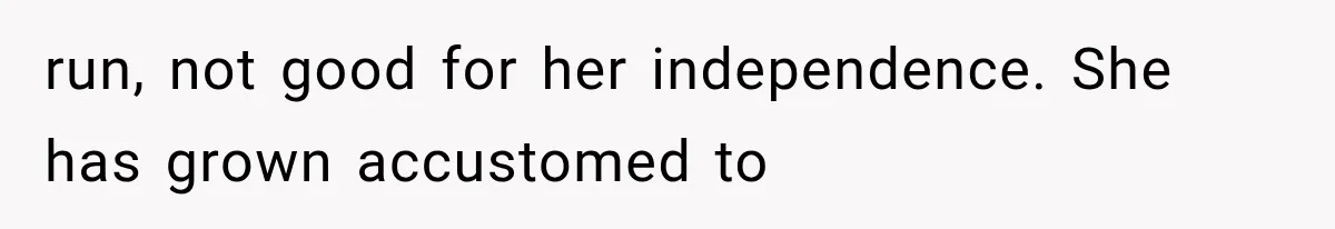 run, not good for her independence. She has grown accustomed to