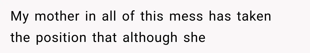 My mother in all of this mess has taken the position that although she