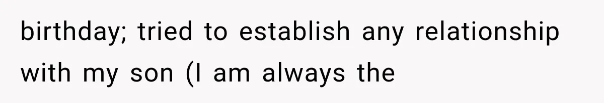 birthday; tried to establish any relationship with my son (I am always the