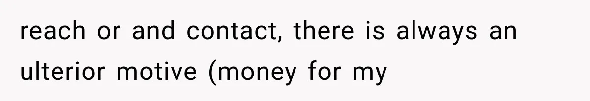 reach or and contact, there is always an ulterior motive (money for my