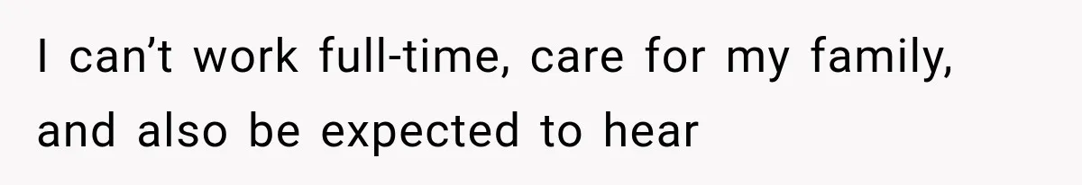 I can’t work full-time, care for my family, and also be expected to hear