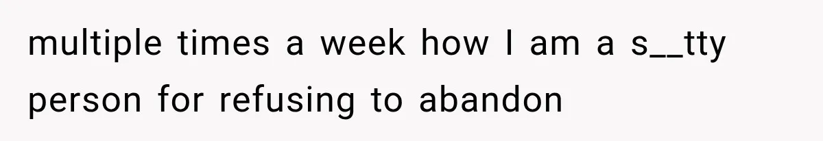 multiple times a week how I am a s__tty person for refusing to abandon