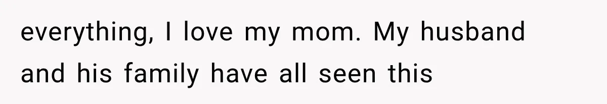 everything, I love my mom. My husband and his family have all seen this