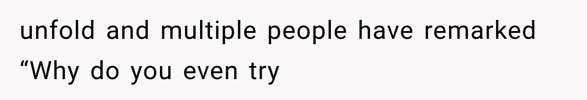 unfold and multiple people have remarked “Why do you even try