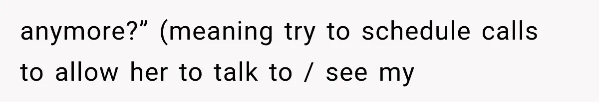 anymore?” (meaning try to schedule calls to allow her to talk to / see my