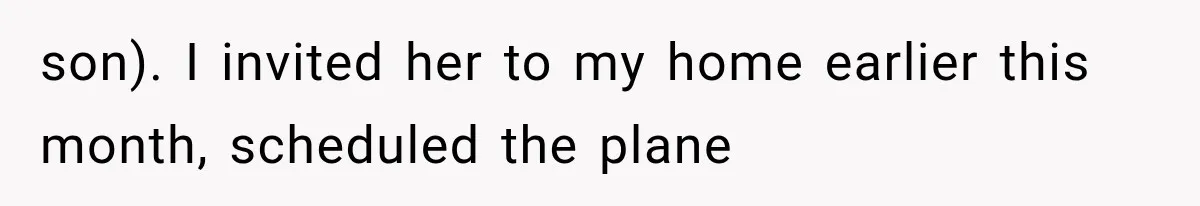 son). I invited her to my home earlier this month, scheduled the plane