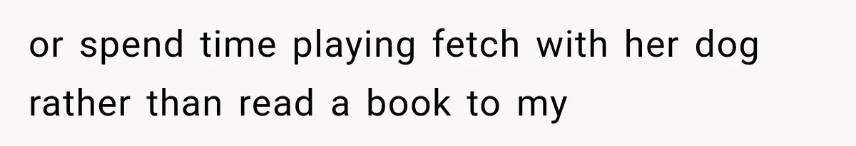 or spend time playing fetch with her dog rather than read a book to my