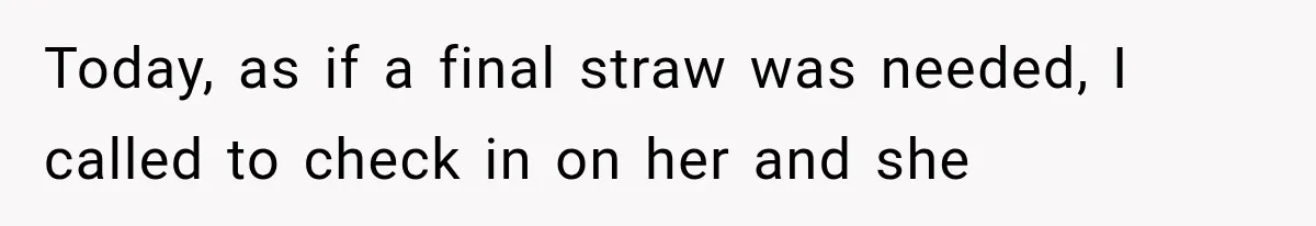 Today, as if a final straw was needed, I called to check in on her and she
