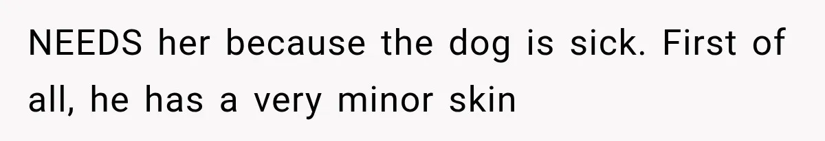 NEEDS her because the dog is sick. First of all, he has a very minor skin