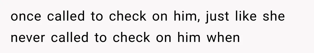 once called to check on him, just like she never called to check on him when