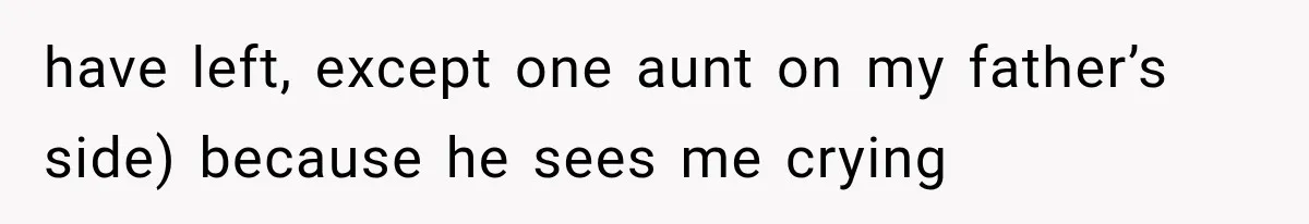 have left, except one aunt on my father’s side) because he sees me crying