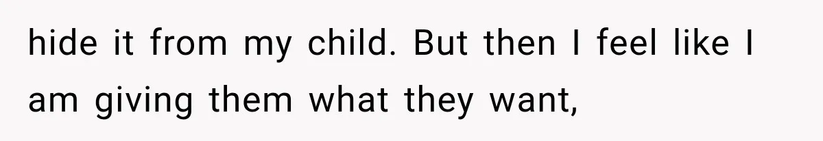 hide it from my child. But then I feel like I am giving them what they want,
