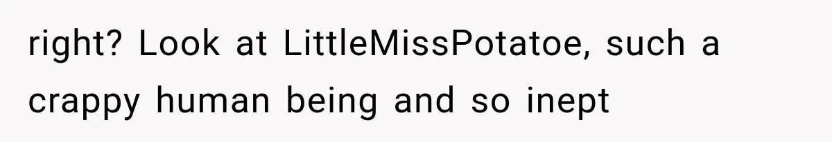 right? Look at LittleMissPotatoe, such a crappy human being and so inept