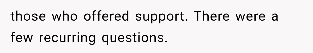 those who offered support. There were a few recurring questions.