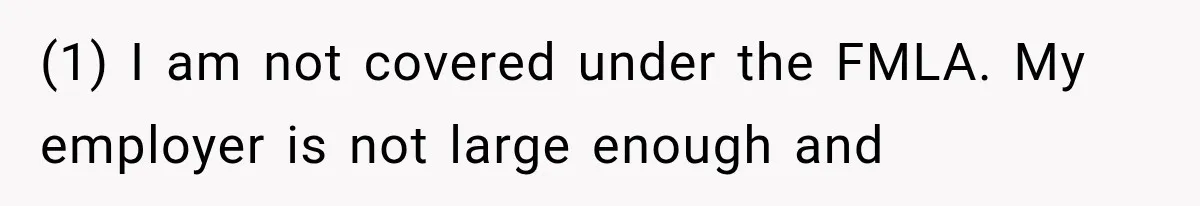 (1) I am not covered under the FMLA. My employer is not large enough and