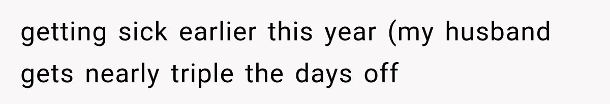 getting sick earlier this year (my husband gets nearly triple the days off