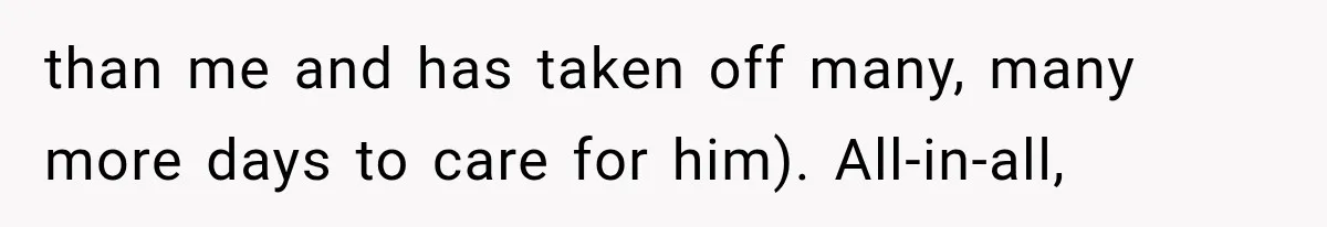 than me and has taken off many, many more days to care for him). All-in-all,