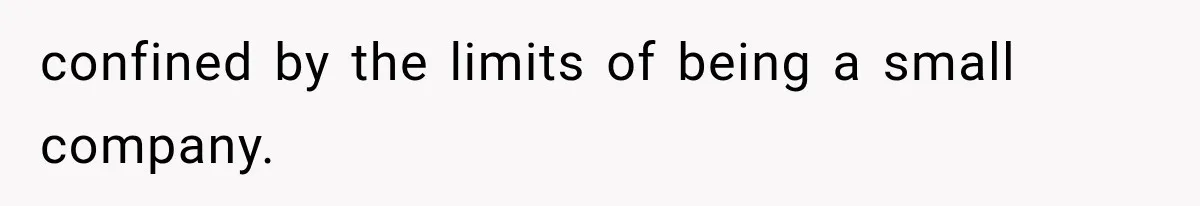 confined by the limits of being a small company.