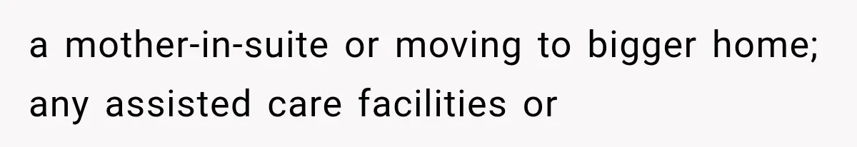 a mother-in-suite or moving to bigger home; any assisted care facilities or