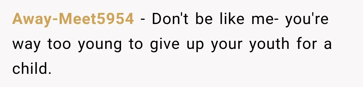 Away-Meet5954 − Don't be like me- you're way too young to give up your youth for a child.
