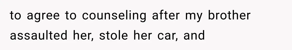 to agree to counseling after my brother assaulted her, stole her car, and