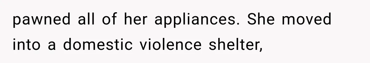 pawned all of her appliances. She moved into a domestic violence shelter,