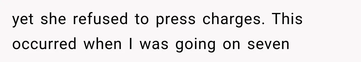 yet she refused to press charges. This occurred when I was going on seven