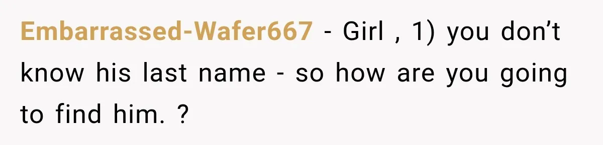 Embarrassed-Wafer667 − Girl , 1) you don’t know his last name - so how are you going to find him. ?