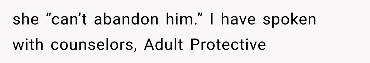 she “can’t abandon him.” I have spoken with counselors, Adult Protective