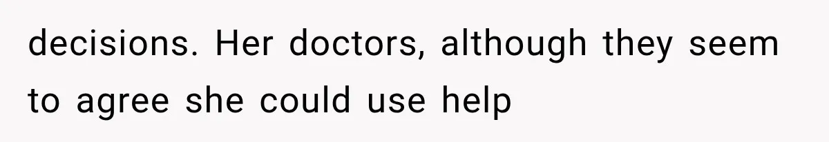 decisions. Her doctors, although they seem to agree she could use help